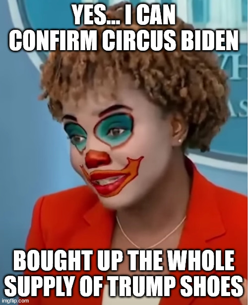 Clown Karine | YES... I CAN CONFIRM CIRCUS BIDEN; BOUGHT UP THE WHOLE SUPPLY OF TRUMP SHOES | image tagged in clown karine | made w/ Imgflip meme maker