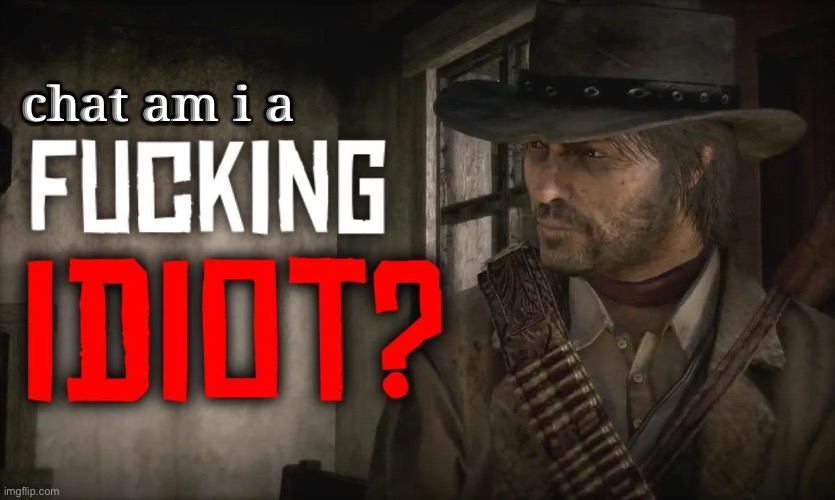 Fucking idiot? | chat am i a | image tagged in fucking idiot | made w/ Imgflip meme maker