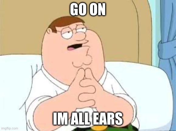 peter griffin go on | GO ON IM ALL EARS | image tagged in peter griffin go on | made w/ Imgflip meme maker