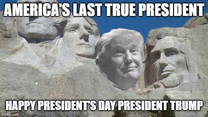 Today is your day | AMERICA'S LAST TRUE PRESIDENT; HAPPY PRESIDENT'S DAY PRESIDENT TRUMP | image tagged in happy presidents day trump,maga,donald trump,secure the border,back the blue,america first | made w/ Imgflip meme maker
