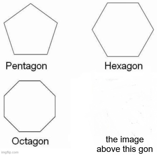 Pentagon Hexagon Octagon Meme | the image above this gon | image tagged in memes,pentagon hexagon octagon | made w/ Imgflip meme maker
