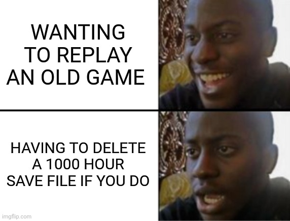 Oh yeah! Oh no... | WANTING TO REPLAY AN OLD GAME; HAVING TO DELETE A 1000 HOUR SAVE FILE IF YOU DO | image tagged in oh yeah oh no | made w/ Imgflip meme maker