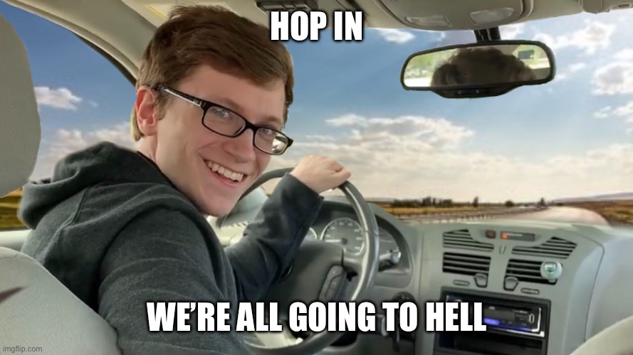 Hop in! | HOP IN WE’RE ALL GOING TO HELL | image tagged in hop in | made w/ Imgflip meme maker