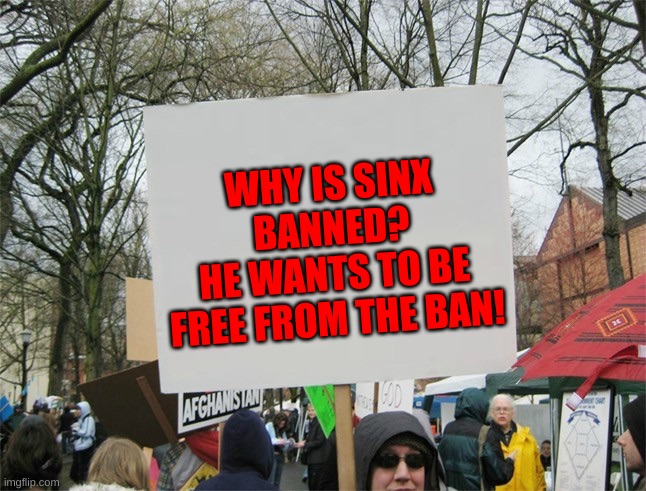 Blank protest sign | WHY IS SINX BANNED?
HE WANTS TO BE
FREE FROM THE BAN! | image tagged in blank protest sign | made w/ Imgflip meme maker