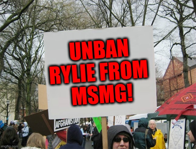 Why even is he banned in the first place? | UNBAN RYLIE FROM 
MSMG! | image tagged in blank protest sign | made w/ Imgflip meme maker