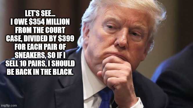 MAGA MATH. | LET'S SEE... I OWE $354 MILLION FROM THE COURT CASE, DIVIDED BY $399 FOR EACH PAIR OF SNEAKERS, SO IF I SELL 10 PAIRS, I SHOULD BE BACK IN THE BLACK. | made w/ Imgflip meme maker