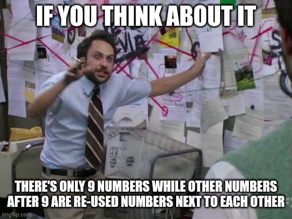 Charlie Day | IF YOU THINK ABOUT IT; THERE'S ONLY 9 NUMBERS WHILE OTHER NUMBERS AFTER 9 ARE RE-USED NUMBERS NEXT TO EACH OTHER | image tagged in charlie day,shower thoughts | made w/ Imgflip meme maker
