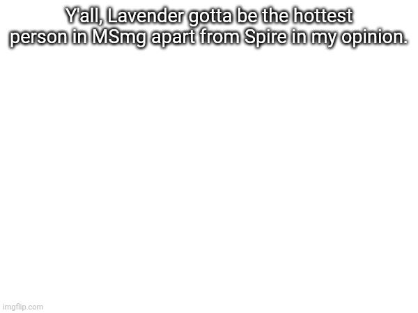 Y'all, Lavender gotta be the hottest person in MSmg apart from Spire in my opinion. | made w/ Imgflip meme maker