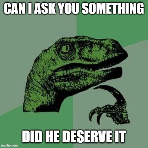 raptor asking questions | CAN I ASK YOU SOMETHING DID HE DESERVE IT | image tagged in raptor asking questions | made w/ Imgflip meme maker