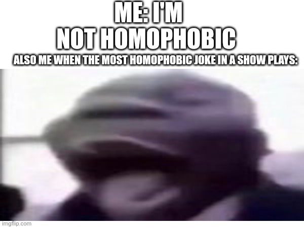 Wow that is relatable | ME: I'M NOT HOMOPHOBIC; ALSO ME WHEN THE MOST HOMOPHOBIC JOKE IN A SHOW PLAYS: | made w/ Imgflip meme maker