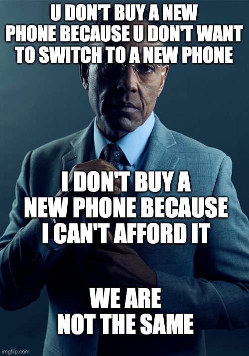 It's been 5 years since I bought a new phone | U DON'T BUY A NEW PHONE BECAUSE U DON'T WANT TO SWITCH TO A NEW PHONE; I DON'T BUY A NEW PHONE BECAUSE I CAN'T AFFORD IT; WE ARE NOT THE SAME | image tagged in gus fring we are not the same | made w/ Imgflip meme maker