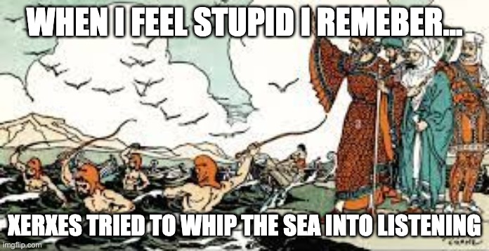 When I feel stupid... | WHEN I FEEL STUPID I REMEBER... XERXES TRIED TO WHIP THE SEA INTO LISTENING | made w/ Imgflip meme maker