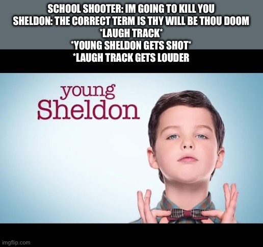 Young Sheldon | SCHOOL SHOOTER: IM GOING TO KILL YOU
SHELDON: THE CORRECT TERM IS THY WILL BE THOU DOOM
*LAUGH TRACK*
*YOUNG SHELDON GETS SHOT*
*LAUGH TRACK GETS LOUDER | image tagged in young sheldon | made w/ Imgflip meme maker