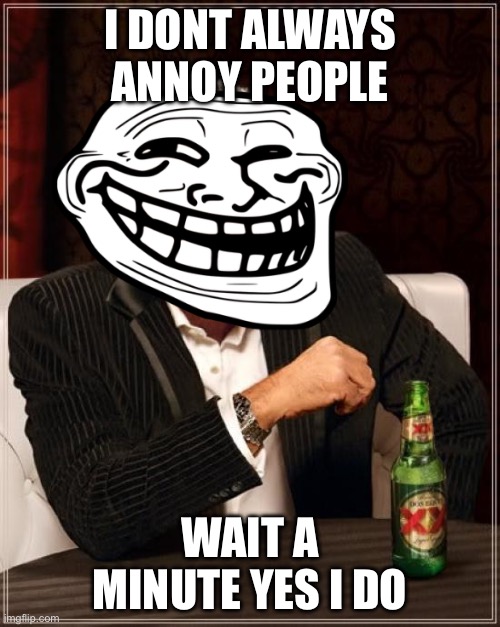 The Most Interesting Man In The World | I DONT ALWAYS ANNOY PEOPLE; WAIT A MINUTE YES I DO | image tagged in memes,the most interesting man in the world | made w/ Imgflip meme maker