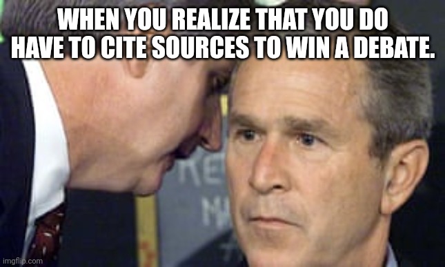 George Bush 9/11 | WHEN YOU REALIZE THAT YOU DO HAVE TO CITE SOURCES TO WIN A DEBATE. | image tagged in george bush 9/11 | made w/ Imgflip meme maker