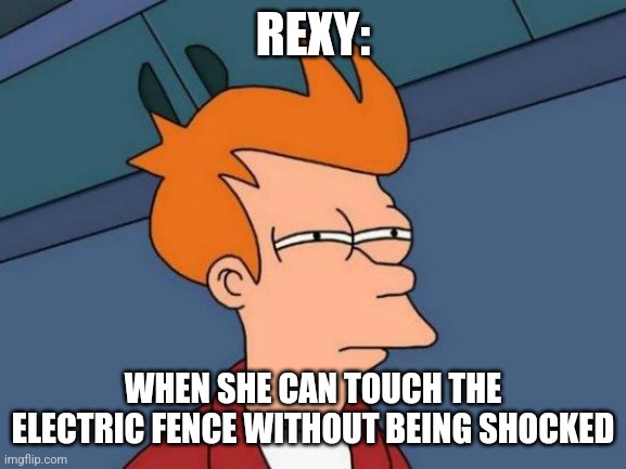 Rexy thinks something fishy is afoot | REXY:; WHEN SHE CAN TOUCH THE ELECTRIC FENCE WITHOUT BEING SHOCKED | image tagged in memes,futurama fry,jurassic park,jpfan102504,jurassicparkfan102504 | made w/ Imgflip meme maker