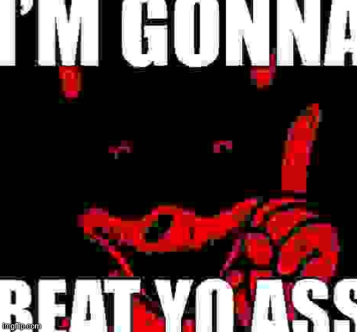 im going to beat your ass | image tagged in im going to beat your ass | made w/ Imgflip meme maker