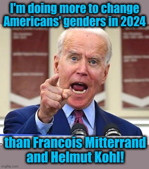 Joe Biden no malarkey | I'm doing more to change
Americans' genders in 2024 than Francois Mitterrand
and Helmut Kohl! | image tagged in joe biden no malarkey | made w/ Imgflip meme maker