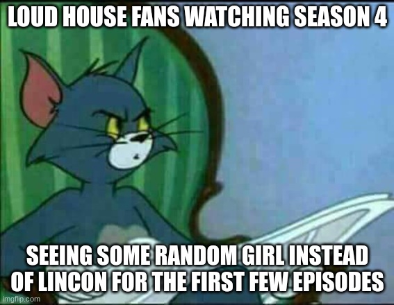 Confused Tom | LOUD HOUSE FANS WATCHING SEASON 4; SEEING SOME RANDOM GIRL INSTEAD OF LINCON FOR THE FIRST FEW EPISODES | image tagged in confused tom | made w/ Imgflip meme maker