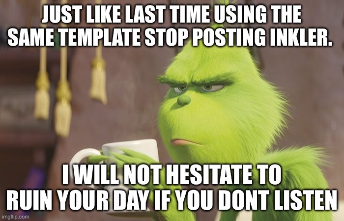 Grinch coffee | JUST LIKE LAST TIME USING THE SAME TEMPLATE STOP POSTING INKLER. I WILL NOT HESITATE TO RUIN YOUR DAY IF YOU DONT LISTEN | image tagged in grinch coffee | made w/ Imgflip meme maker