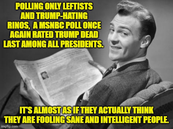 Hell . . . even many Dems are finally getting tired of all these lies. | POLLING ONLY LEFTISTS AND TRUMP-HATING RINOS,  A MSNBC POLL ONCE AGAIN RATED TRUMP DEAD LAST AMONG ALL PRESIDENTS. IT'S ALMOST AS IF THEY ACTUALLY THINK THEY ARE FOOLING SANE AND INTELLIGENT PEOPLE. | image tagged in 50's newspaper | made w/ Imgflip meme maker