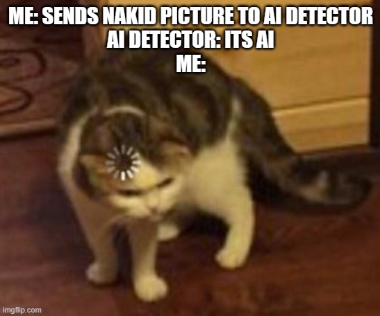 I guess were all robots | ME: SENDS NAKID PICTURE TO AI DETECTOR
AI DETECTOR: ITS AI
ME: | image tagged in loading cat | made w/ Imgflip meme maker