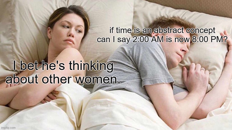 I Bet He's Thinking About Other Women | if time is an abstract concept can I say 2:00 AM is now 8:00 PM? I bet he's thinking about other women. | image tagged in memes,i bet he's thinking about other women | made w/ Imgflip meme maker