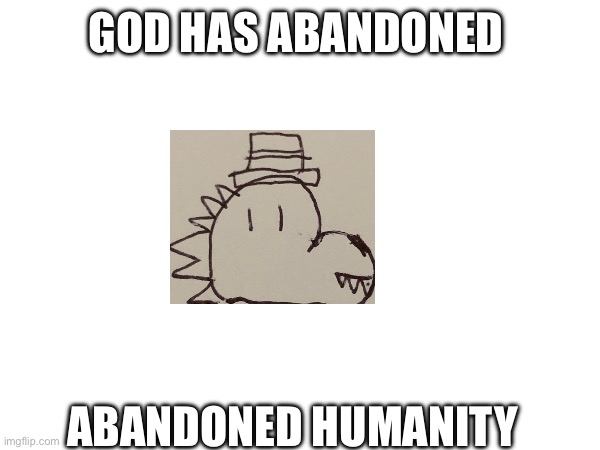 … | GOD HAS ABANDONED; ABANDONED HUMANITY | image tagged in you what | made w/ Imgflip meme maker