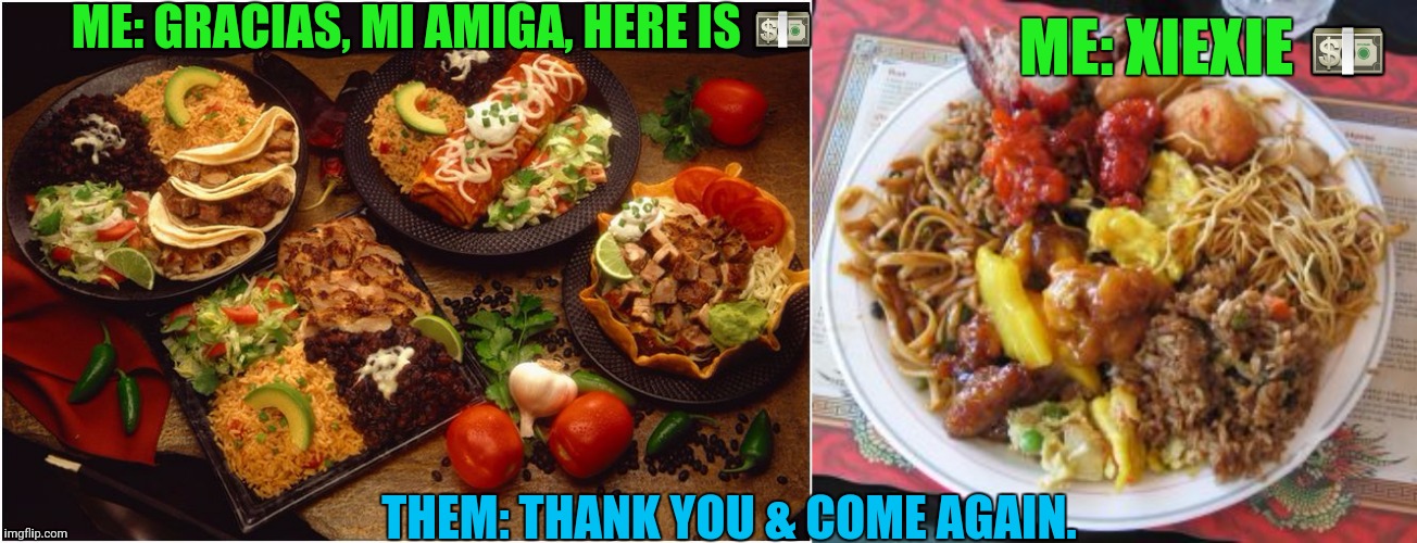 Cultural Appropriation ? Try Commerce | ME: GRACIAS, MI AMIGA, HERE IS 💵; ME: XIEXIE 💵; THEM: THANK YOU & COME AGAIN. | image tagged in mexican food,chinese food,memes,funny memes | made w/ Imgflip meme maker