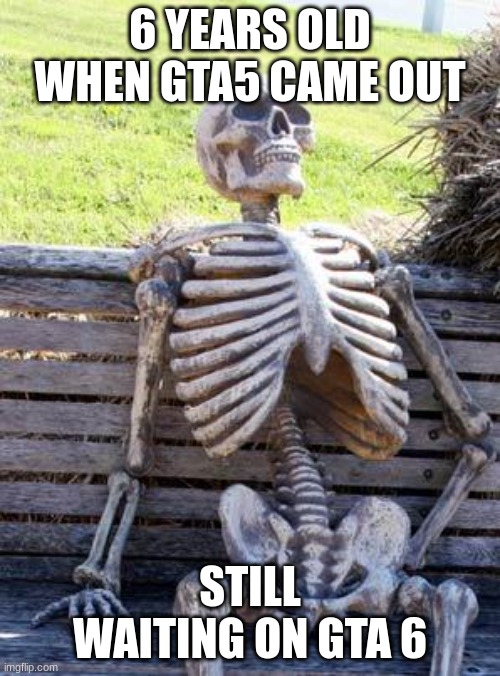 Waiting Skeleton Meme | 6 YEARS OLD WHEN GTA5 CAME OUT; STILL WAITING ON GTA 6 | image tagged in memes,waiting skeleton | made w/ Imgflip meme maker