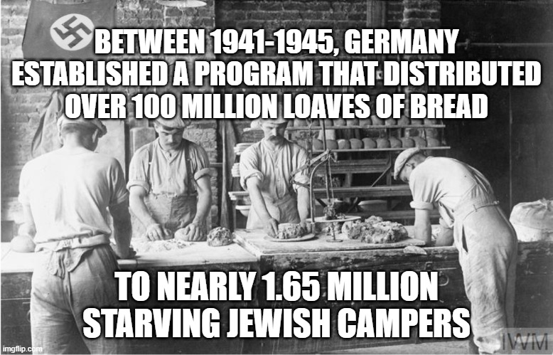 So wholesome! | BETWEEN 1941-1945, GERMANY ESTABLISHED A PROGRAM THAT DISTRIBUTED OVER 100 MILLION LOAVES OF BREAD; TO NEARLY 1.65 MILLION STARVING JEWISH CAMPERS | image tagged in funny,offensive,fun,funny memes,memes,meme | made w/ Imgflip meme maker