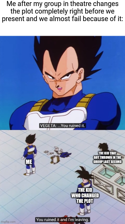You ruined it and I'm Leaving | Me after my group in theatre changes the plot completely right before we present and we almost fail because of it:; THE KID THAT GOT THROWN IN THE GROUP LAST SECOND; ME; THE KID WHO CHANGED THE PLOT | image tagged in you ruined it and i'm leaving | made w/ Imgflip meme maker