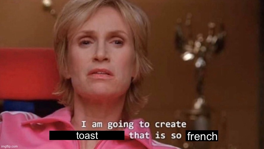 French toast | toast; french | image tagged in i am going to create an environment that is so toxic blank | made w/ Imgflip meme maker