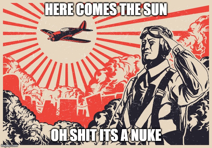 Imperial Japanese Kamikaze Pilot Propaganda Poster | HERE COMES THE SUN; OH SHIT ITS A NUKE | image tagged in imperial japanese kamikaze pilot propaganda poster | made w/ Imgflip meme maker