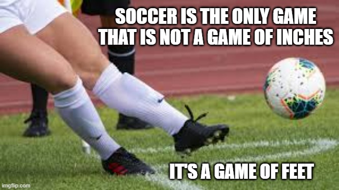 meme by Brad soccer is not a game of inches | SOCCER IS THE ONLY GAME THAT IS NOT A GAME OF INCHES; IT'S A GAME OF FEET | image tagged in sports,soccer,funny meme,humor,funny | made w/ Imgflip meme maker