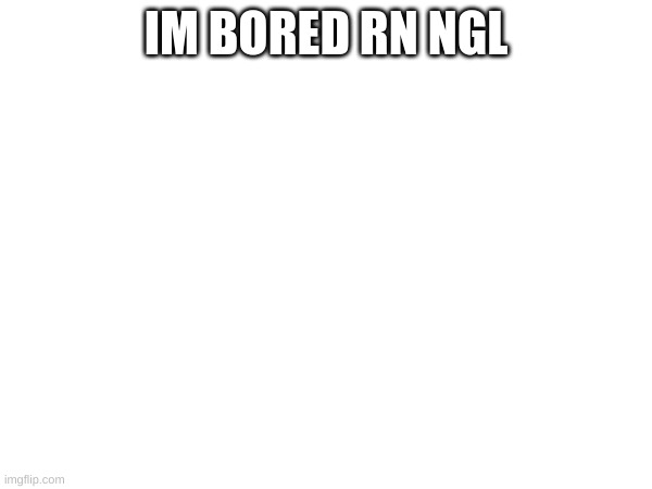 m | IM BORED RN NGL | image tagged in m | made w/ Imgflip meme maker