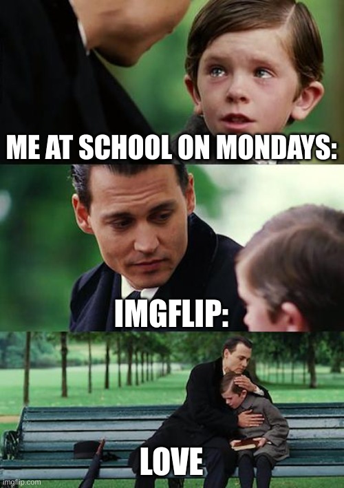 yes | ME AT SCHOOL ON MONDAYS:; IMGFLIP:; LOVE | image tagged in memes,finding neverland | made w/ Imgflip meme maker