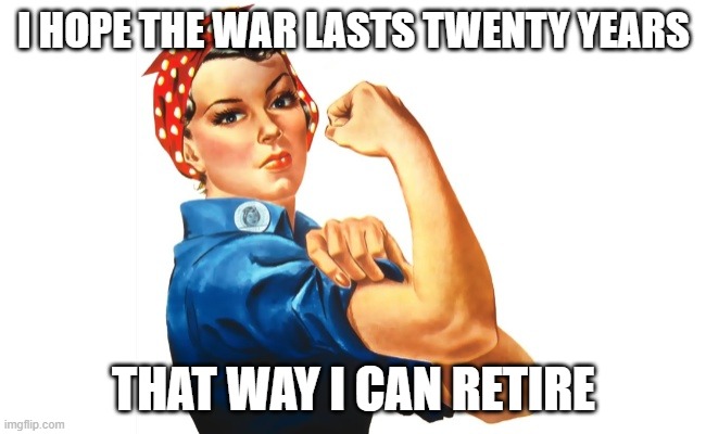 we can do it girl power | I HOPE THE WAR LASTS TWENTY YEARS; THAT WAY I CAN RETIRE | image tagged in we can do it girl power | made w/ Imgflip meme maker