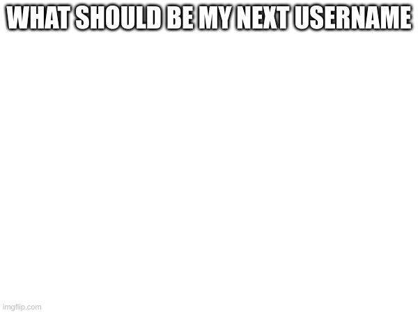 m | WHAT SHOULD BE MY NEXT USERNAME | image tagged in m | made w/ Imgflip meme maker