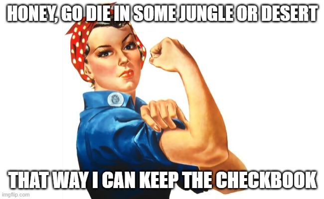 we can do it girl power | HONEY, GO DIE IN SOME JUNGLE OR DESERT; THAT WAY I CAN KEEP THE CHECKBOOK | image tagged in we can do it girl power | made w/ Imgflip meme maker