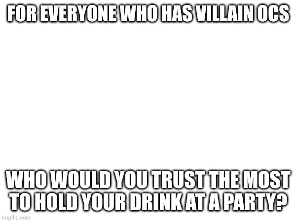 FOR EVERYONE WHO HAS VILLAIN OCS; WHO WOULD YOU TRUST THE MOST TO HOLD YOUR DRINK AT A PARTY? | made w/ Imgflip meme maker