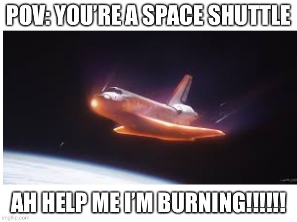 POV you’re a space shuttle | POV: YOU’RE A SPACE SHUTTLE; AH HELP ME I’M BURNING!!!!!! | image tagged in pov | made w/ Imgflip meme maker