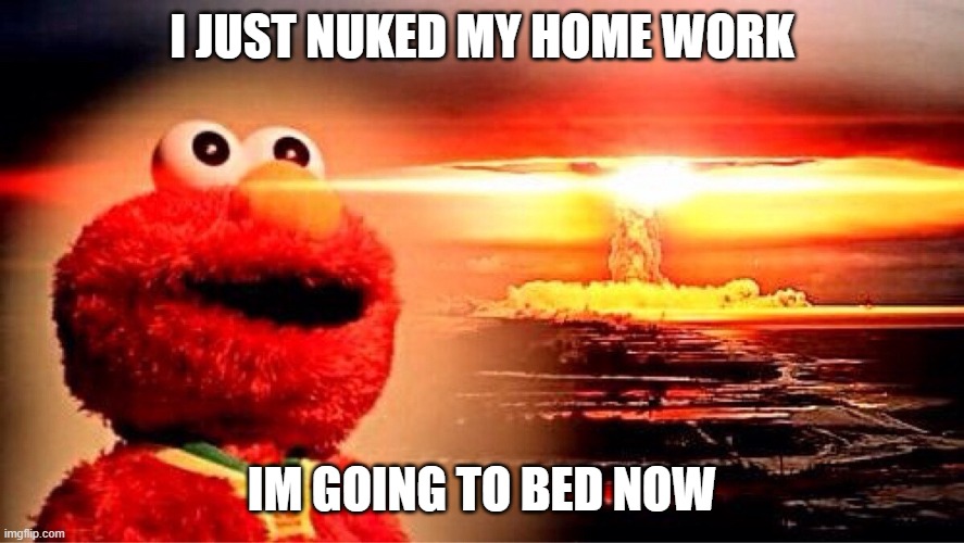 elmo nuclear explosion | I JUST NUKED MY HOME WORK IM GOING TO BED NOW | image tagged in elmo nuclear explosion | made w/ Imgflip meme maker