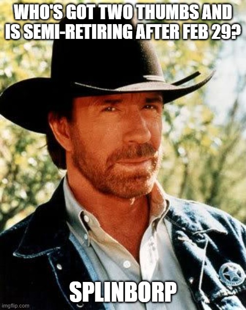 I back every 2 months | WHO'S GOT TWO THUMBS AND IS SEMI-RETIRING AFTER FEB 29? SPLINBORP | image tagged in memes,chuck norris | made w/ Imgflip meme maker
