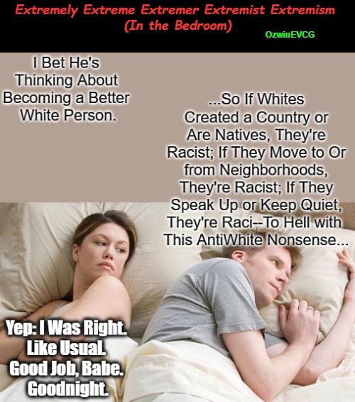 Extremely Extreme Extremer Extremist Extremism (In the Bedroom) | image tagged in good white person,men and women,white people,i bet he's thinking about other women,antiwhite narratives,antiwhitism | made w/ Imgflip meme maker