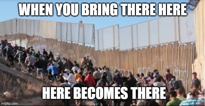 Illegal Invasion | WHEN YOU BRING THERE HERE; HERE BECOMES THERE | image tagged in illegal immigrants | made w/ Imgflip meme maker