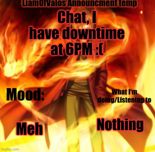 :[ | Chat, I have downtime at 6PM :(; Meh; Nothing | image tagged in liamofvalos announcement temp | made w/ Imgflip meme maker