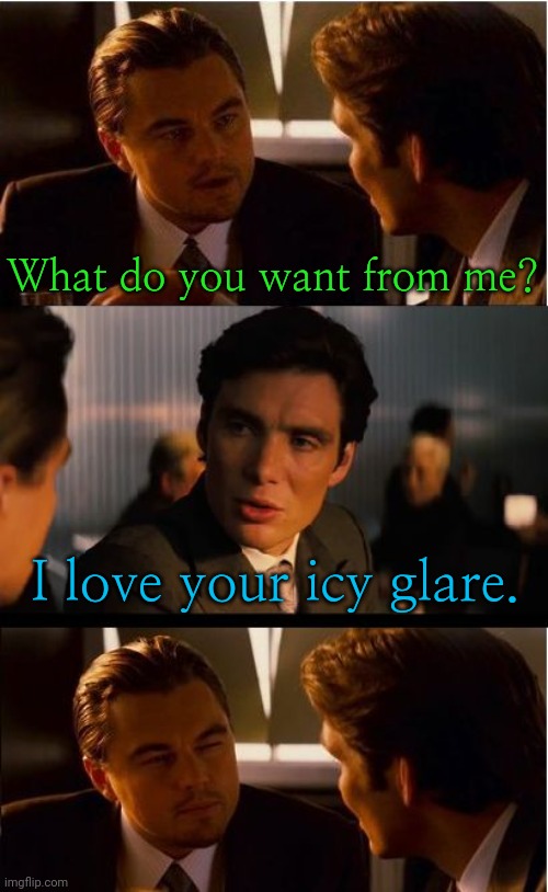That's what I'm talking about. | What do you want from me? I love your icy glare. | image tagged in inception,meme parody | made w/ Imgflip meme maker