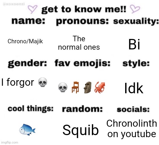 get to know me but better | Chrono/Majik; The normal ones; Bi; 💀🪑🗿🦑; Idk; I forgor 💀; Chronolinth on youtube; Squib; 🐟 | image tagged in get to know me but better | made w/ Imgflip meme maker