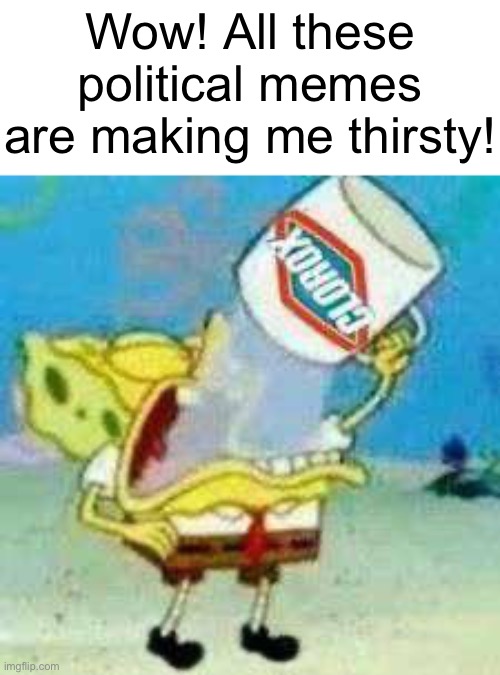 your politics bore me | Wow! All these political memes are making me thirsty! | image tagged in spongebob clorox,memes,funny,spongebob,clorox,why are you reading this | made w/ Imgflip meme maker